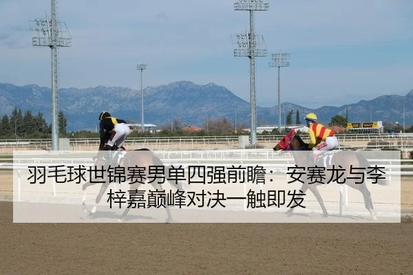 羽毛球世锦赛男单四强前瞻：安赛龙与李梓嘉巅峰对决一触即发
